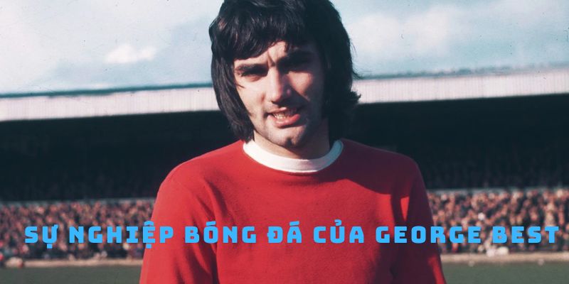 Sự nghiệp bóng đá của huyền thoại George Best